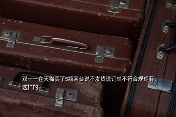 雙十一在天貓買(mǎi)了5瓶茅臺(tái)說(shuō)不發(fā)貨說(shuō)訂單不符合規(guī)矩有這樣的