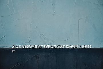 茅臺(tái)53度醬香型白酒廣播電臺(tái)在促銷價(jià)格低得嚇人是真的嗎