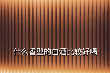 什么香型的白酒比較好喝