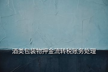 酒類(lèi)包裝物押金流轉(zhuǎn)稅賬務(wù)處理