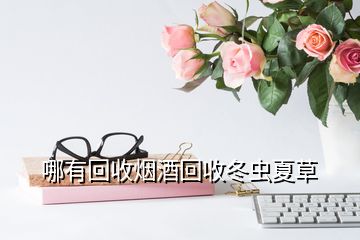 哪有回收煙酒回收冬蟲夏草