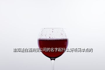 誰(shuí)知道白酒商貿(mào)公司的名字起什么好聽簡(jiǎn)單點(diǎn)的