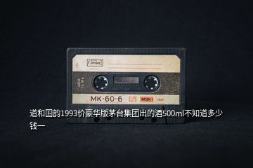 道和國韻1993價豪華版茅臺集團(tuán)出的酒500ml不知道多少錢一