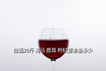 白酒20斤 海馬 鹿茸 枸杞要準備多少
