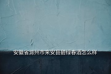 安徽省滁州市來(lái)安縣碧綠春酒怎么樣