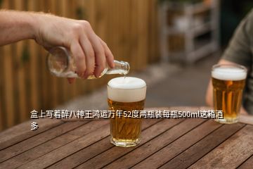 盒上寫著醉八神王鴻運(yùn)萬(wàn)年52度兩瓶裝每瓶500ml這箱酒多