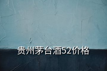 貴州茅臺酒52價(jià)格