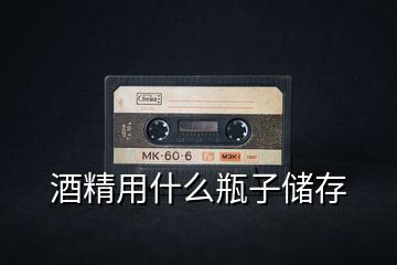 酒精用什么瓶子儲(chǔ)存