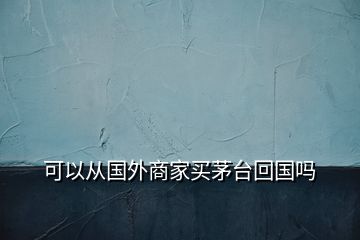 可以從國外商家買茅臺(tái)回國嗎