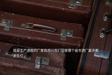 我是生產(chǎn)酒瓶的廠家我想問我們國家哪個省市酒廠最多謝謝各位