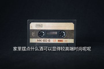 家里擺點(diǎn)什么酒可以顯得較高端時(shí)尚呢呢