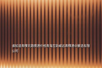 誰知道青稞天路情酒價格青海互助威遠青稞酒業(yè)釀造有限公司