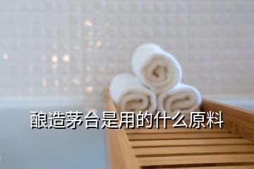 釀造茅臺(tái)是用的什么原料