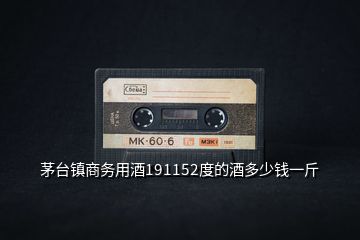 茅臺鎮(zhèn)商務用酒191152度的酒多少錢一斤