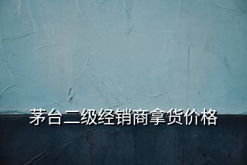 茅臺二級經(jīng)銷商拿貨價格