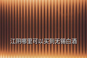 江陰哪里可以買(mǎi)到無(wú)錫白酒