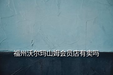 福州沃爾瑪山姆會(huì)員店有賣(mài)嗎