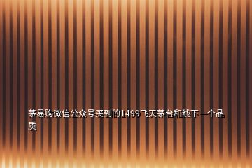 茅易購微信公眾號買到的1499飛天茅臺和線下一個(gè)品質(zhì)