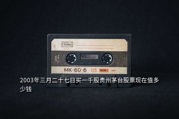 2003年三月二十七日買一千股貴州茅臺(tái)股票現(xiàn)在值多少錢