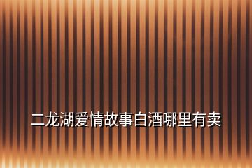 二龍湖愛(ài)情故事白酒哪里有賣(mài)