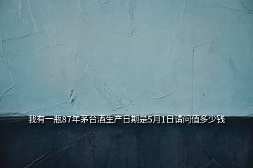 我有一瓶87年茅臺(tái)酒生產(chǎn)日期是5月1日請(qǐng)問(wèn)值多少錢