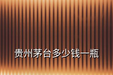 貴州茅臺(tái)多少錢(qián)一瓶