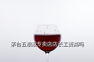 茅臺(tái)五糧液專賣店店長(zhǎng)工資高嗎