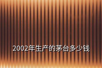 2002年生產(chǎn)的茅臺(tái)多少錢(qián)