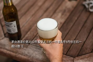 茅臺酒漲價是2012年備受關注的一件事去年9月份左右一瓶53度飛