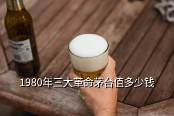 1980年三大革命茅臺(tái)值多少錢