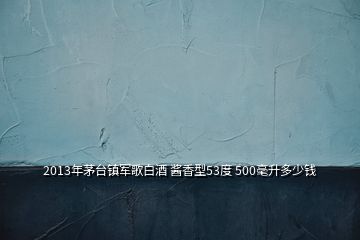 2013年茅臺(tái)鎮(zhèn)軍歌白酒 醬香型53度 500毫升多少錢(qián)
