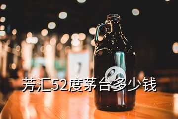 芳匯52度茅臺(tái)多少錢