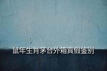鼠年生肖茅臺(tái)外箱真假鑒別