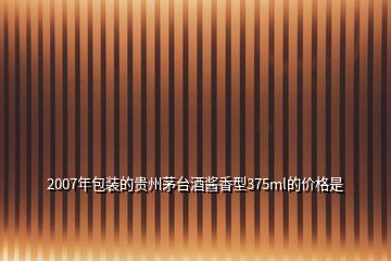 2007年包裝的貴州茅臺(tái)酒醬香型375ml的價(jià)格是