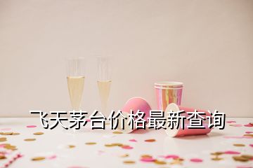 飛天茅臺(tái)價(jià)格最新查詢