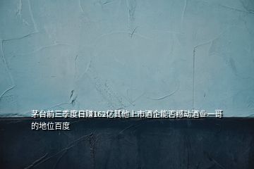 茅臺前三季度日賺162億其他上市酒企能否撼動(dòng)酒業(yè)一哥的地位百度