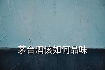 茅臺酒該如何品味