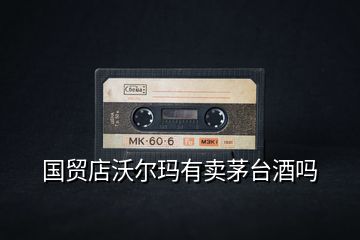 國貿店沃爾瑪有賣茅臺酒嗎