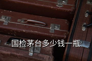 國檢茅臺(tái)多少錢一瓶
