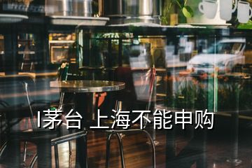 I茅臺(tái) 上海不能申購(gòu)