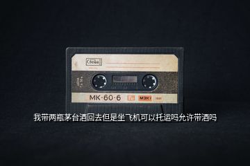 我?guī)善棵┡_(tái)酒回去但是坐飛機(jī)可以托運(yùn)嗎允許帶酒嗎