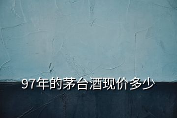 97年的茅臺(tái)酒現(xiàn)價(jià)多少