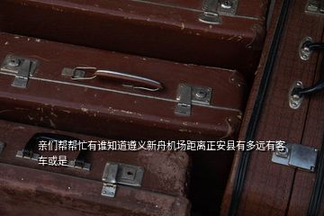 親們幫幫忙有誰知道遵義新舟機(jī)場(chǎng)距離正安縣有多遠(yuǎn)有客車或是