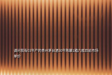 請問我有03年產(chǎn)的貴州茅臺酒30年陳釀1箱六瓶目前市場單價(jià)