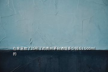 在家里放了25年了的貴州茅臺(tái)酒值多少錢 53 500ml的