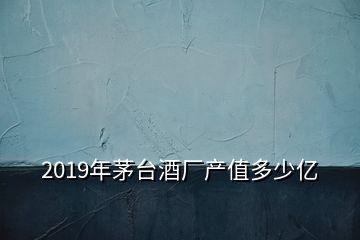 2019年茅臺(tái)酒廠產(chǎn)值多少億