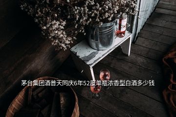 茅臺(tái)集團(tuán)酒普天同慶6年52度單瓶濃香型白酒多少錢(qián)