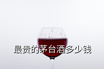 最貴的茅臺酒多少錢