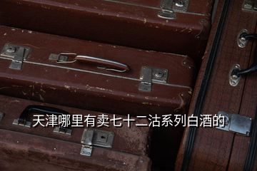 天津哪里有賣(mài)七十二沽系列白酒的