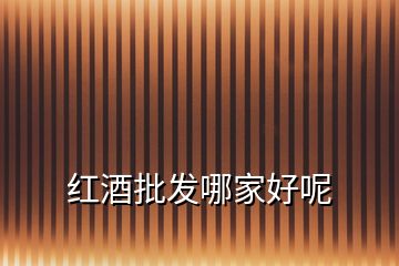 紅酒批發(fā)哪家好呢